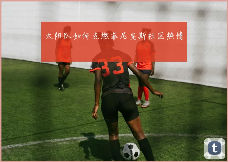 太阳队如何点燃菲尼克斯社区热情