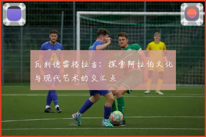 瓦利德雷格拉吉：探索阿拉伯文化与现代艺术的交汇点