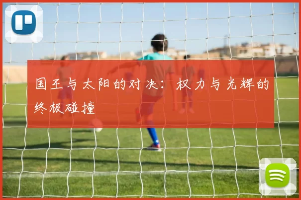 国王与太阳的对决：权力与光辉的终极碰撞