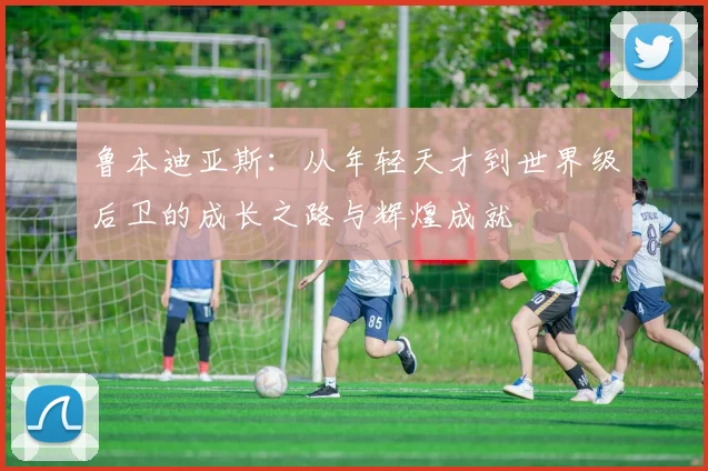 鲁本迪亚斯：从年轻天才到世界级后卫的成长之路与辉煌成就