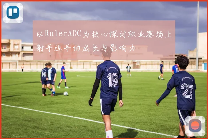 以RulerADC为核心探讨职业赛场上射手选手的成长与影响力