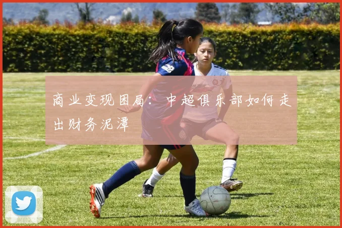 商业变现困局：中超俱乐部如何走出财务泥潭