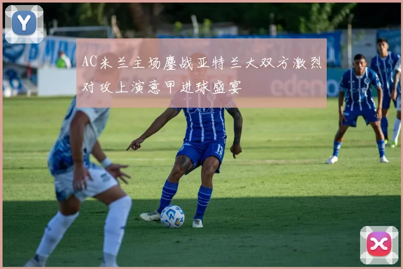 AC米兰主场鏖战亚特兰大双方激烈对攻上演意甲进球盛宴