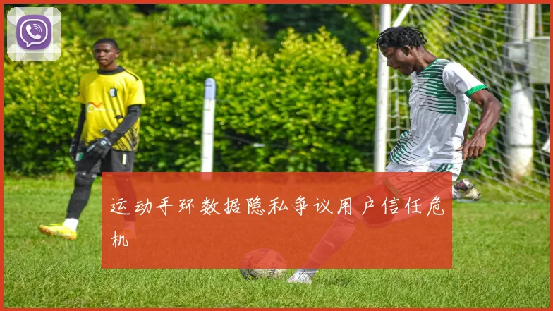 运动手环数据隐私争议用户信任危机
