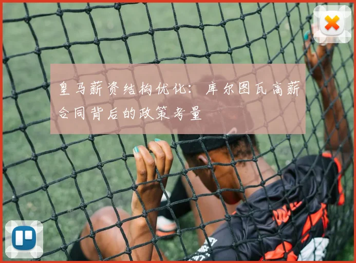 皇马薪资结构优化：库尔图瓦高薪合同背后的政策考量