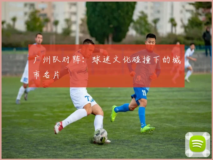 广州队对阵：球迷文化碰撞下的城市名片