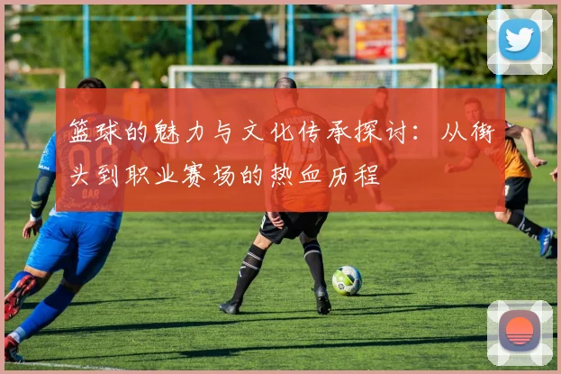 篮球的魅力与文化传承探讨：从街头到职业赛场的热血历程