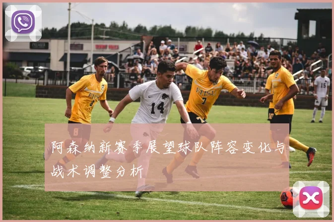 阿森纳新赛季展望球队阵容变化与战术调整分析