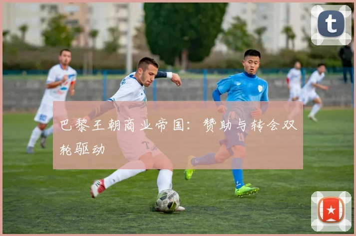 巴黎王朝商业帝国：赞助与转会双轮驱动