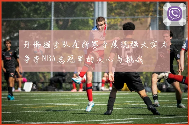 丹佛掘金队在新赛季展现强大实力争夺NBA总冠军的决心与挑战