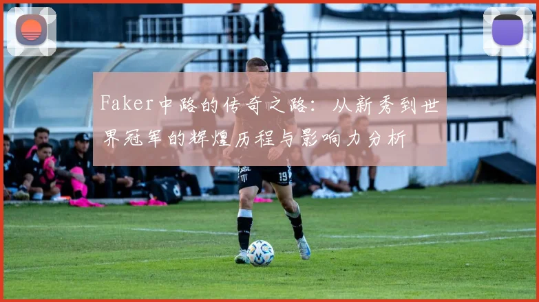 Faker中路的传奇之路：从新秀到世界冠军的辉煌历程与影响力分析