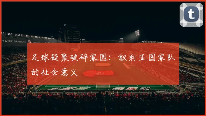足球凝聚破碎家园：叙利亚国家队的社会意义