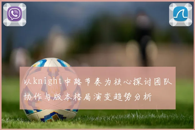 以knight中路节奏为核心探讨团队协作与版本格局演变趋势分析