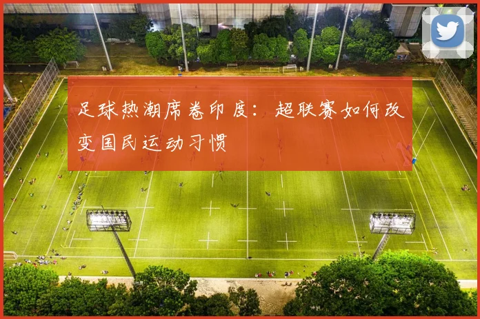 足球热潮席卷印度：超联赛如何改变国民运动习惯