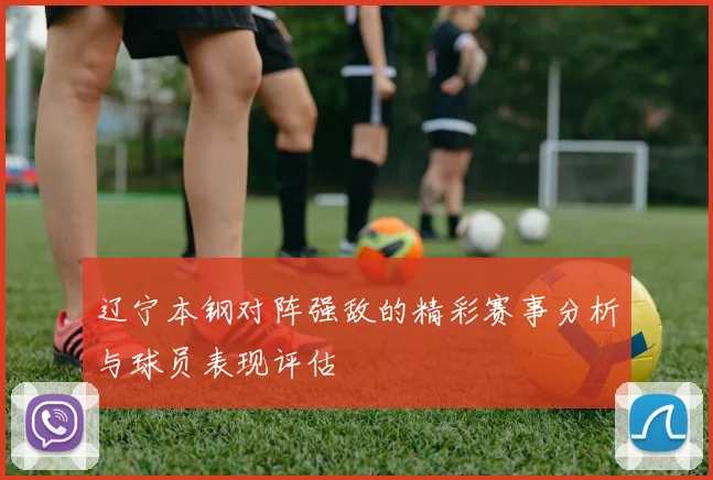 辽宁本钢对阵强敌的精彩赛事分析与球员表现评估