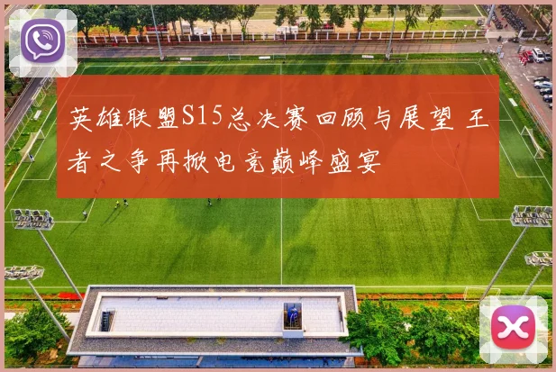 英雄联盟S15总决赛回顾与展望 王者之争再掀电竞巅峰盛宴