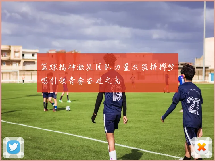 篮球精神激发团队力量共筑拼搏梦想引领青春奋进之光