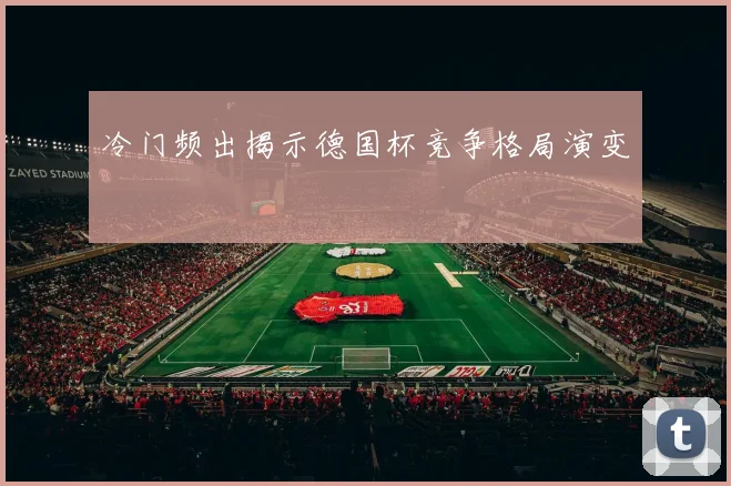 冷门频出揭示德国杯竞争格局演变
