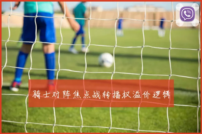 骑士对阵焦点战转播权溢价逻辑