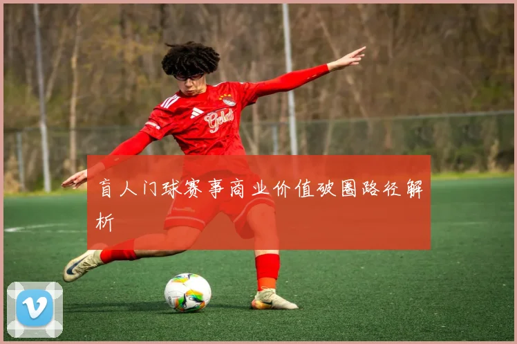 盲人门球赛事商业价值破圈路径解析