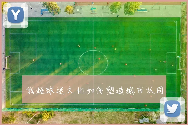 俄超球迷文化如何塑造城市认同