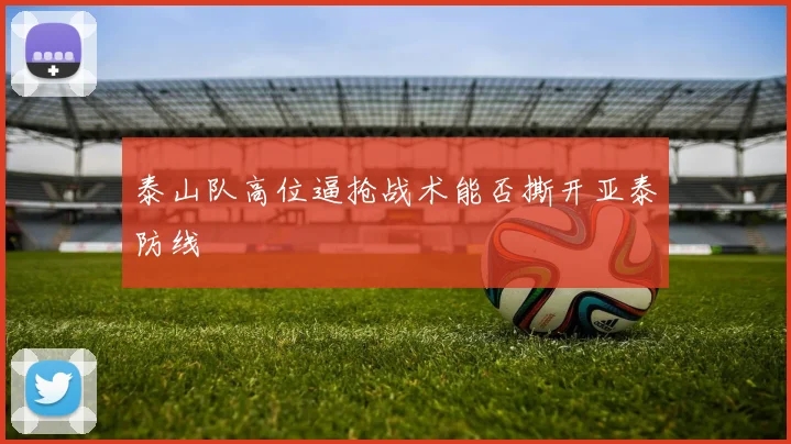 泰山队高位逼抢战术能否撕开亚泰防线