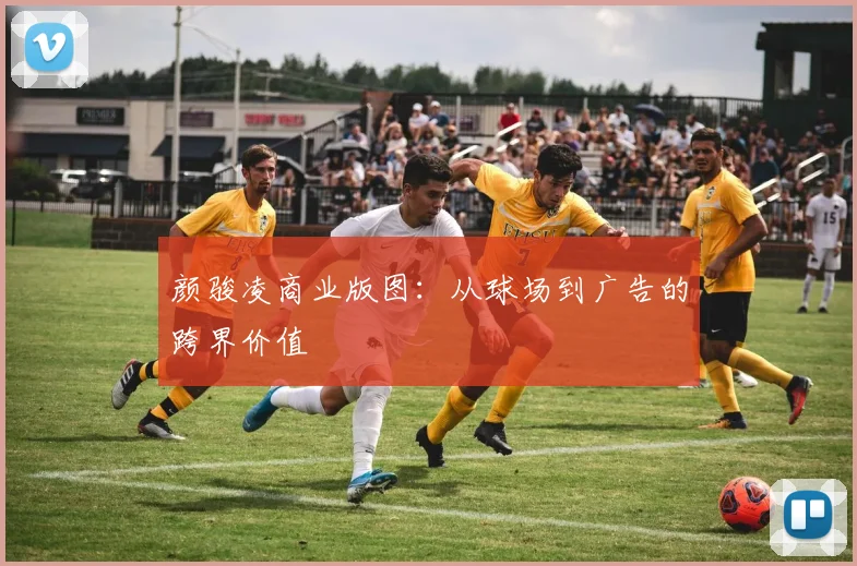 颜骏凌商业版图：从球场到广告的跨界价值