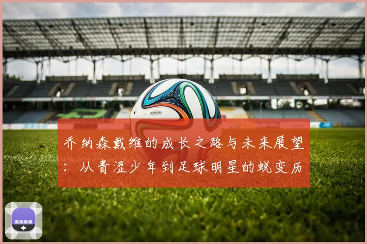 乔纳森戴维的成长之路与未来展望：从青涩少年到足球明星的蜕变历程